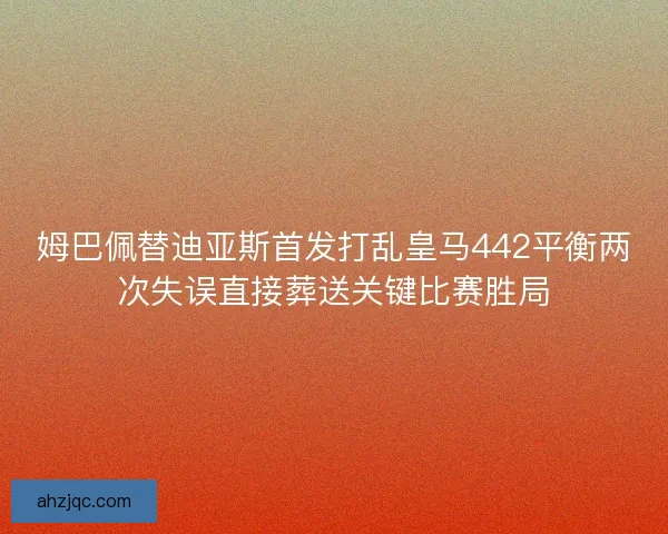 姆巴佩替迪亚斯首发打乱皇马442平衡两次失误直接葬送关键比赛胜局 姆巴佩替迪亚斯首发打乱皇马442平衡两次失误直接葬送关键比赛胜局