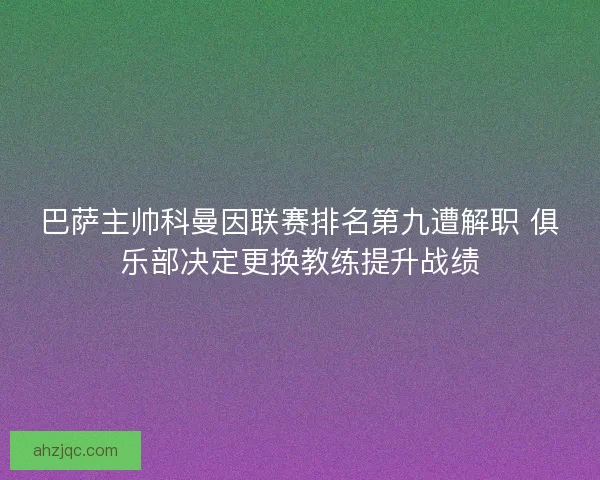 巴萨主帅科曼因联赛排名第九遭解职 俱乐部决定更换教练提升战绩