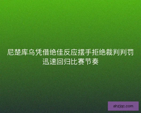 尼楚库乌凭借绝佳反应摆手拒绝裁判判罚迅速回归比赛节奏