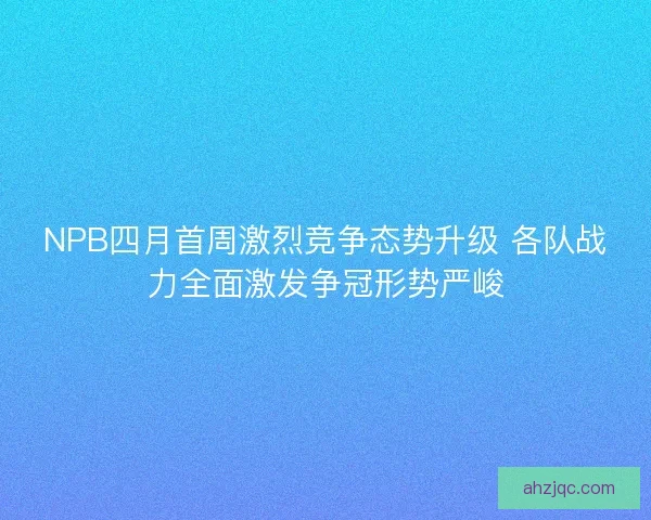 NPB四月首周激烈竞争态势升级 各队战力全面激发争冠形势严峻