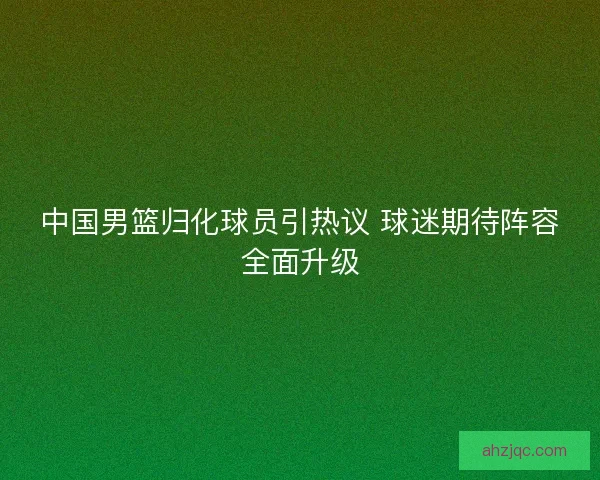 中国男篮归化球员引热议 球迷期待阵容全面升级
