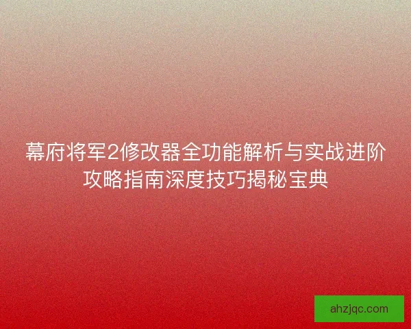 幕府将军2修改器全功能解析与实战进阶攻略指南深度技巧揭秘宝典