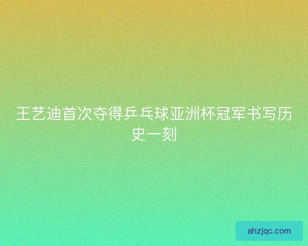 王艺迪首次夺得乒乓球亚洲杯冠军书写历史一刻