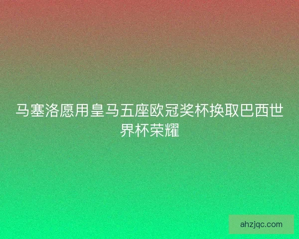 马塞洛愿用皇马五座欧冠奖杯换取巴西世界杯荣耀